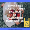 Single-use plastic/paper bag ban at Walmart in many states.